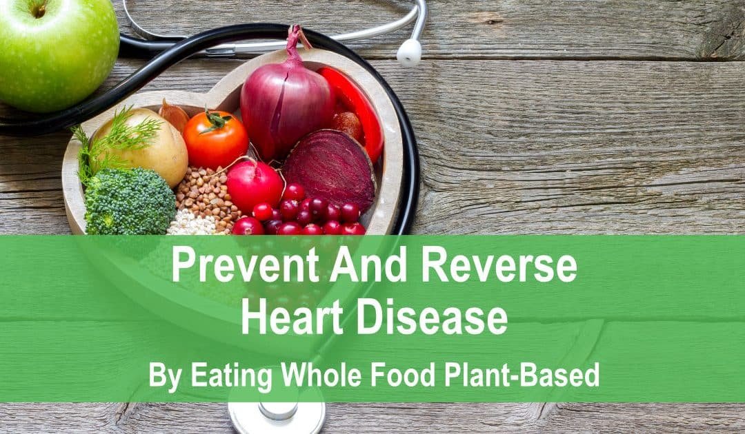 Prevent and Reverse Heart Disease by Eating Whole Food Plant Based